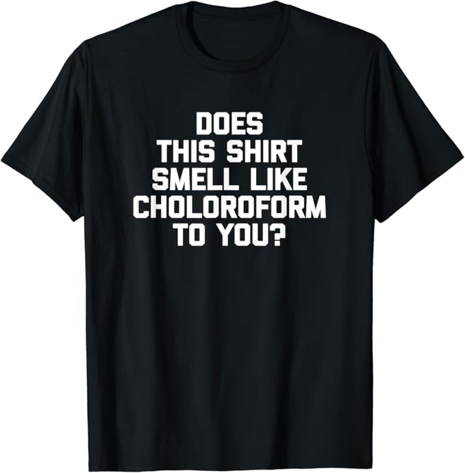 Does This Shirt Smell Like Chloroform To You? TShirt funny TShirt